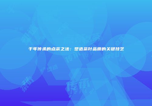 千年传承的点茶之法：塑造茶叶品质的关键技艺