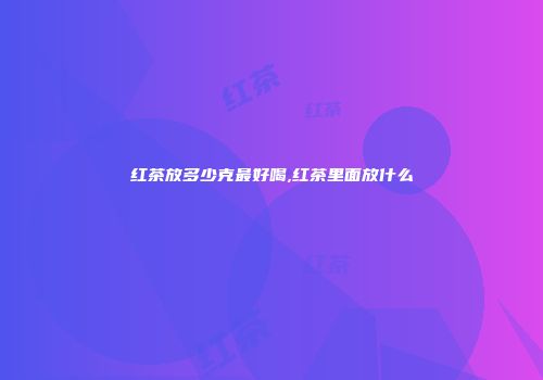红茶放多少克最好喝,红茶里面放什么