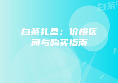 白茶礼盒：价格区间与购买指南