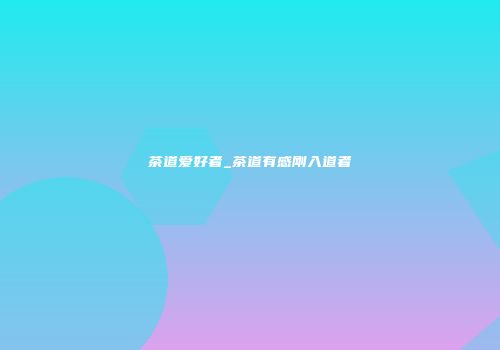 茶道爱好者_茶道有感刚入道者