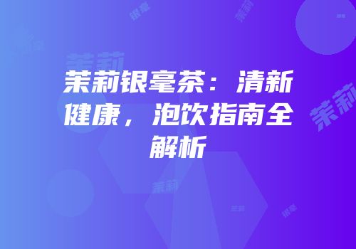 茉莉银毫茶：清新健康，泡饮指南全解析