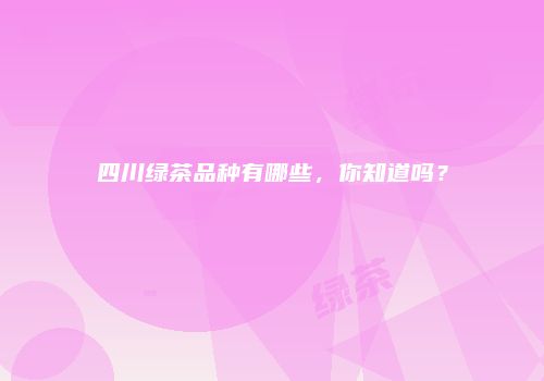 四川绿茶品种有哪些，你知道吗？