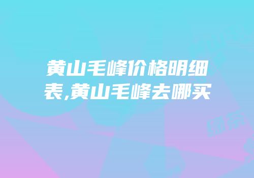 黄山毛峰价格明细表,黄山毛峰去哪买