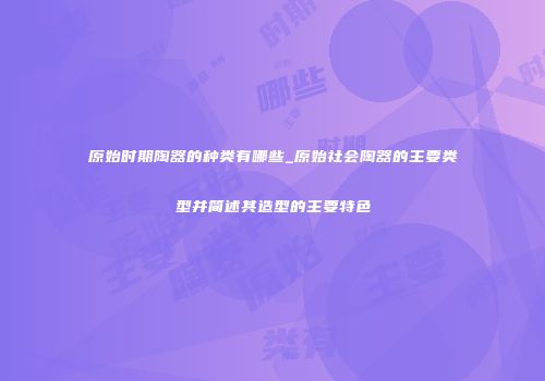 原始时期陶器的种类有哪些_原始社会陶器的主要类型并简述其造型的主要特色
