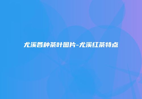 尤溪各种茶叶图片-尤溪红茶特点