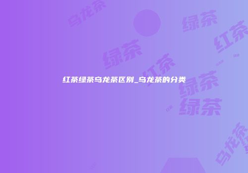 红茶绿茶乌龙茶区别_乌龙茶的分类