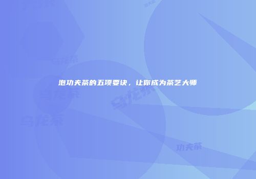 泡功夫茶的五项要诀，让你成为茶艺大师
