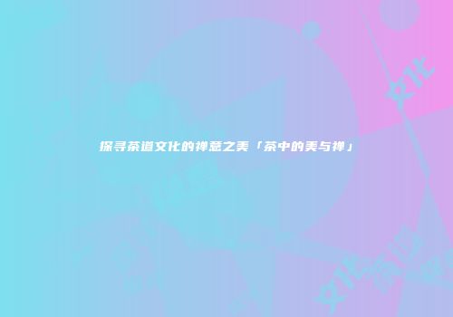 探寻茶道文化的禅意之美「茶中的美与禅」