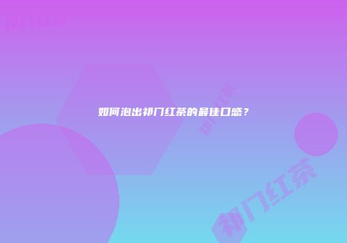 如何泡出祁门红茶的最佳口感？