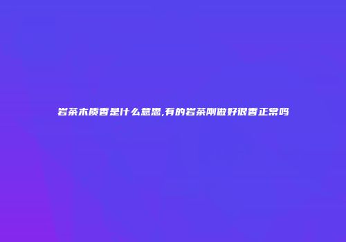 岩茶木质香是什么意思,有的岩茶刚做好很香正常吗