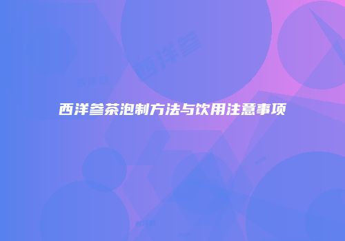 西洋参茶泡制方法与饮用注意事项