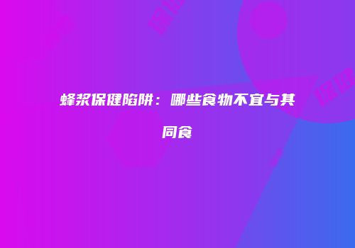 蜂浆保健陷阱：哪些食物不宜与其同食