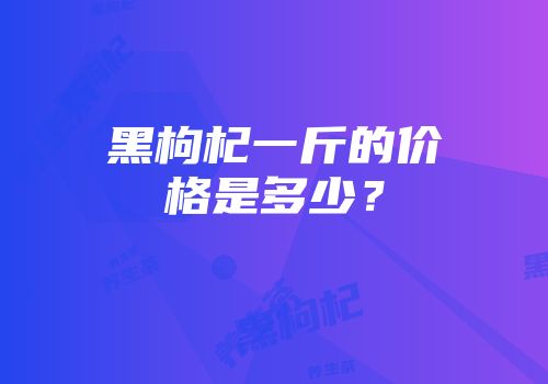 黑枸杞一斤的价格是多少？