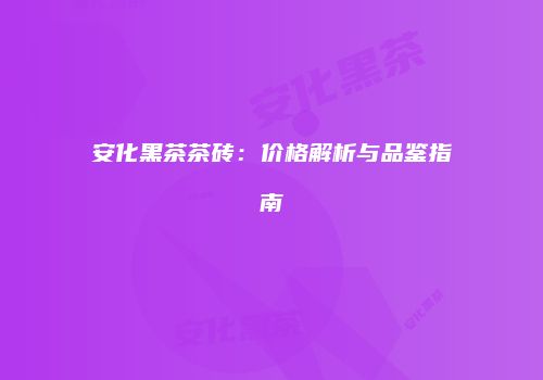 安化黑茶茶砖：价格解析与品鉴指南