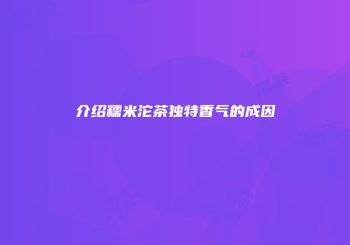介绍糯米沱茶独特香气的成因
