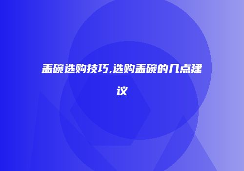 盖碗选购技巧,选购盖碗的几点建议