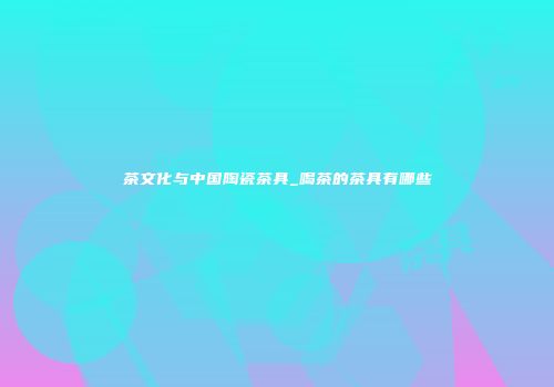 茶文化与中国陶瓷茶具_喝茶的茶具有哪些