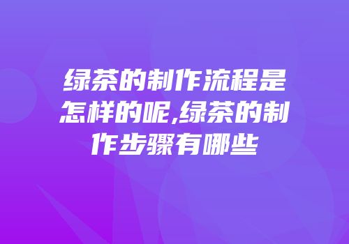 绿茶的制作流程是怎样的呢,绿茶的制作步骤有哪些