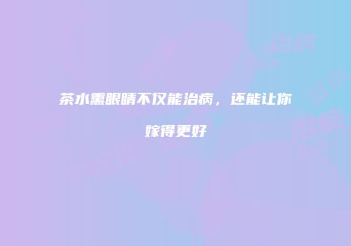 茶水熏眼睛不仅能治病，还能让你嫁得更好