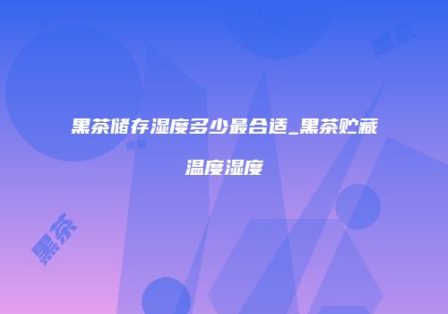 黑茶储存湿度多少最合适_黑茶贮藏温度湿度