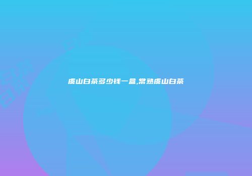 虞山白茶多少钱一盒,常熟虞山白茶