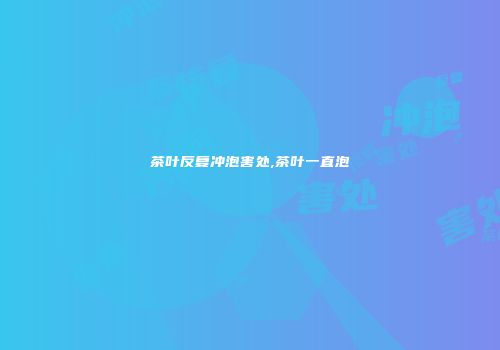 茶叶反复冲泡害处,茶叶一直泡