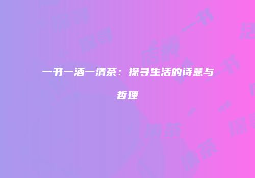 一书一酒一清茶：探寻生活的诗意与哲理