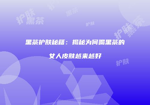 黑茶护肤秘籍：揭秘为何喝黑茶的女人皮肤越来越好
