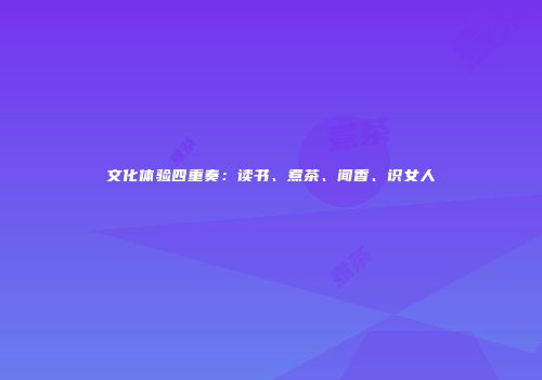 文化体验四重奏：读书、煮茶、闻香、识女人