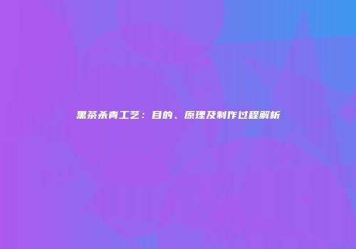 黑茶杀青工艺：目的、原理及制作过程解析