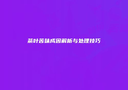 茶叶苦味成因解析与处理技巧