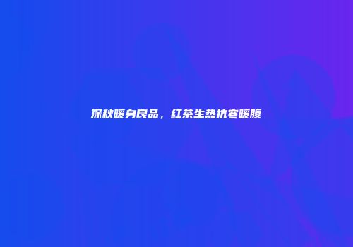 深秋暖身良品，红茶生热抗寒暖腹