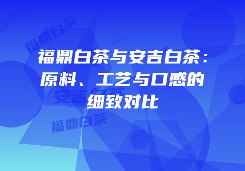 福鼎白茶与安吉白茶：原料、工艺与口感的细致对比