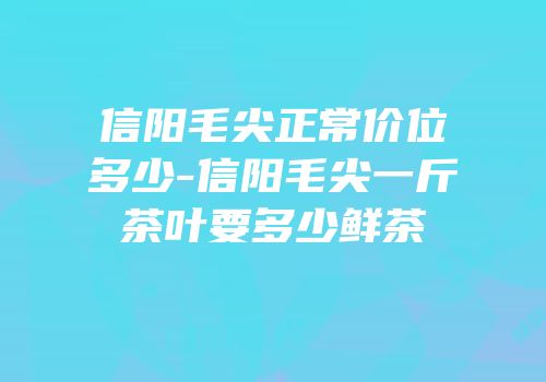 信阳毛尖正常价位多少-信阳毛尖一斤茶叶要多少鲜茶