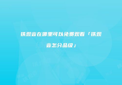 铁观音在哪里可以免费观看「铁观音怎分品级」