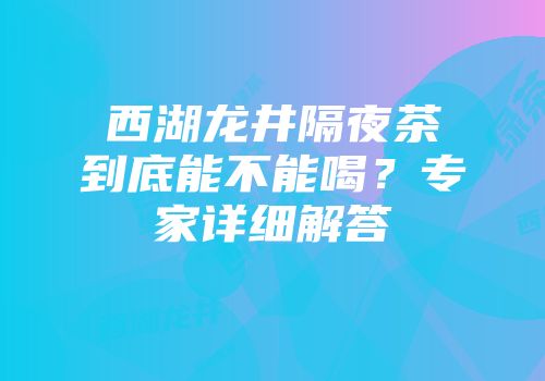 西湖龙井隔夜茶到底能不能喝？专家详细解答