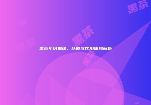 黑茶年份揭秘：品质与饮用体验解析