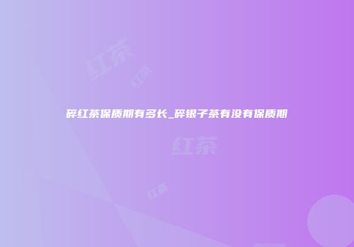 碎红茶保质期有多长_碎银子茶有没有保质期
