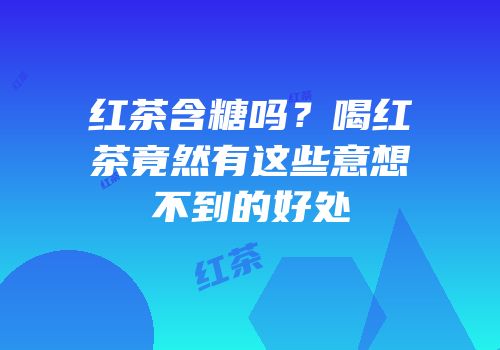 红茶含糖吗？喝红茶竟然有这些意想不到的好处