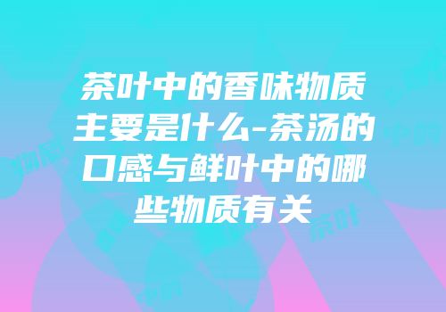 茶叶中的香味物质主要是什么-茶汤的口感与鲜叶中的哪些物质有关