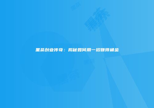黑茶创业传奇：揭秘如何用一招赚得桶金