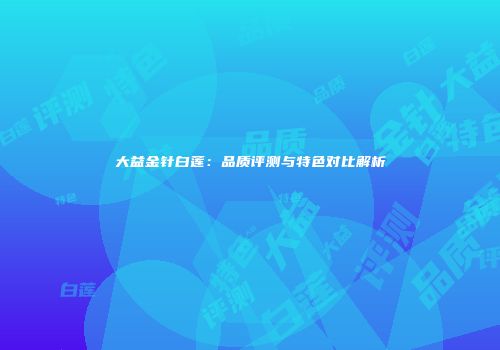 大益金针白莲：品质评测与特色对比解析