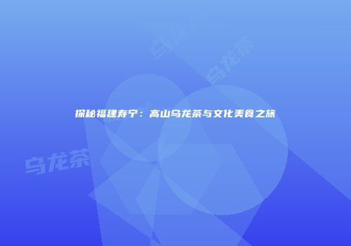 探秘福建寿宁：高山乌龙茶与文化美食之旅