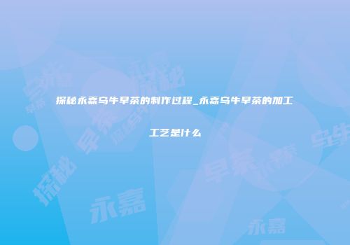 探秘永嘉乌牛早茶的制作过程_永嘉乌牛早茶的加工工艺是什么