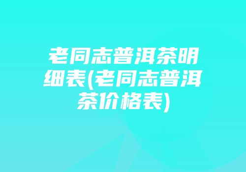 老同志普洱茶明细表(老同志普洱茶价格表)