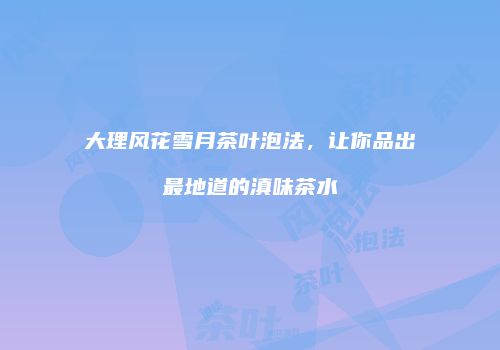 大理风花雪月茶叶泡法，让你品出最地道的滇味茶水
