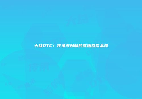 大益OTC：传承与创新的高端茶饮品牌