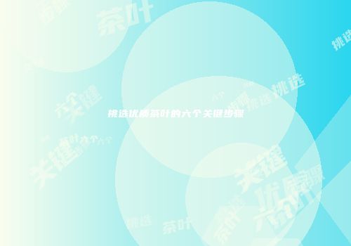 挑选优质茶叶的六个关键步骤