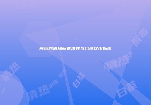 白茶的清热解毒功效与合理饮用指南