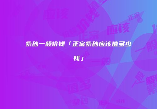 紫砂一般价钱「正宗紫砂应该值多少钱」